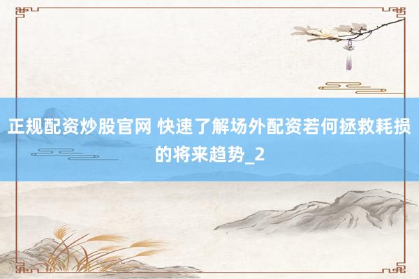 正规配资炒股官网 快速了解场外配资若何拯救耗损的将来趋势_2
