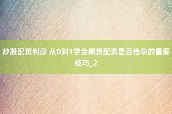 炒股配资利息 从0到1学会期货配资是否违章的重要技巧_2