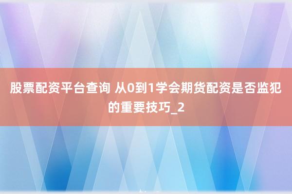股票配资平台查询 从0到1学会期货配资是否监犯的重要技巧_2