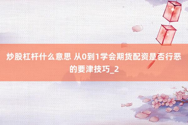 炒股杠杆什么意思 从0到1学会期货配资是否行恶的要津技巧_2