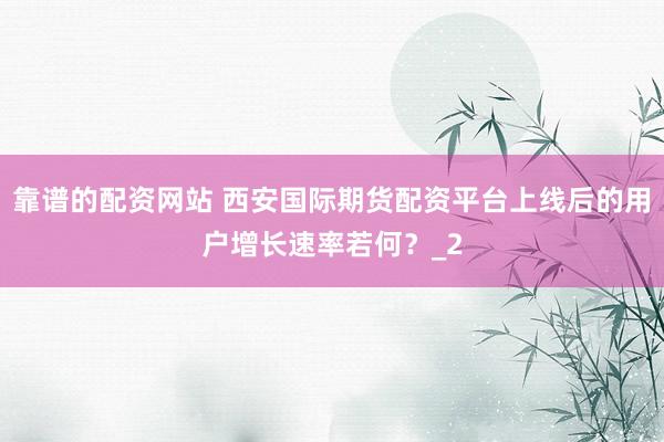 靠谱的配资网站 西安国际期货配资平台上线后的用户增长速率若何？_2