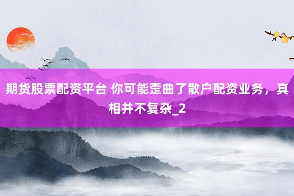 期货股票配资平台 你可能歪曲了散户配资业务，真相并不复杂_2