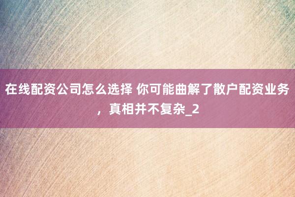 在线配资公司怎么选择 你可能曲解了散户配资业务，真相并不复杂_2