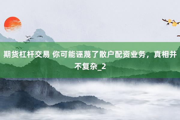 期货杠杆交易 你可能诬蔑了散户配资业务，真相并不复杂_2