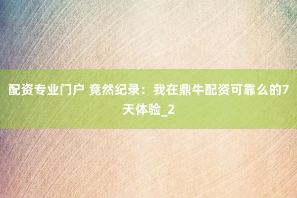 配资专业门户 竟然纪录：我在鼎牛配资可靠么的7天体验_2