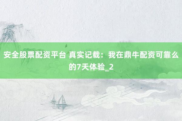 安全股票配资平台 真实记载：我在鼎牛配资可靠么的7天体验_2
