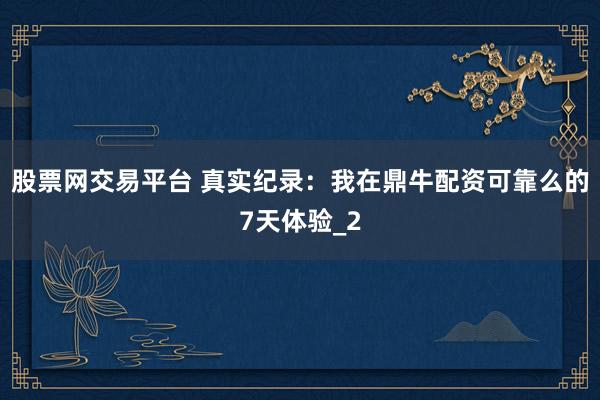 股票网交易平台 真实纪录：我在鼎牛配资可靠么的7天体验_2