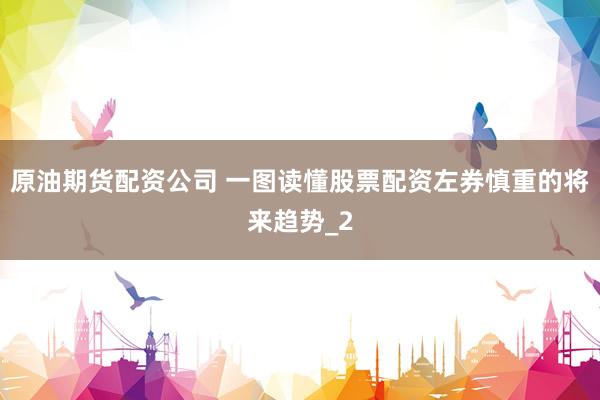 原油期货配资公司 一图读懂股票配资左券慎重的将来趋势_2