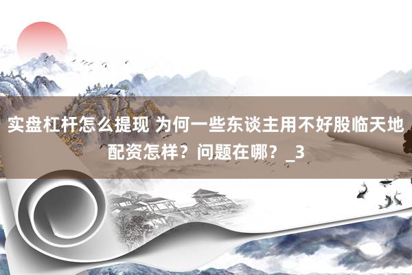 实盘杠杆怎么提现 为何一些东谈主用不好股临天地配资怎样？问题在哪？_3