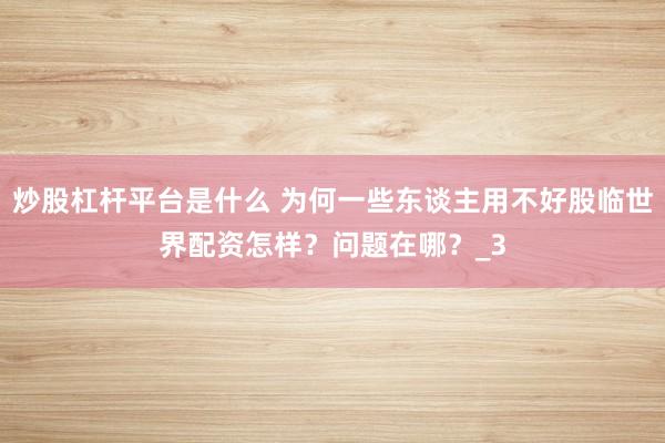 炒股杠杆平台是什么 为何一些东谈主用不好股临世界配资怎样？问题在哪？_3
