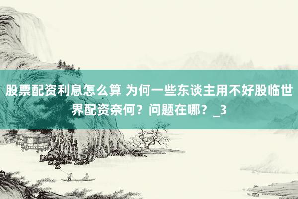 股票配资利息怎么算 为何一些东谈主用不好股临世界配资奈何？问题在哪？_3
