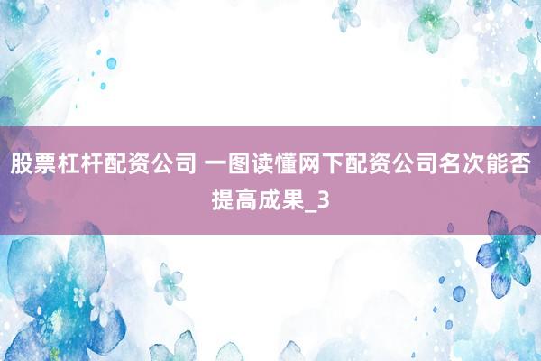 股票杠杆配资公司 一图读懂网下配资公司名次能否提高成果_3