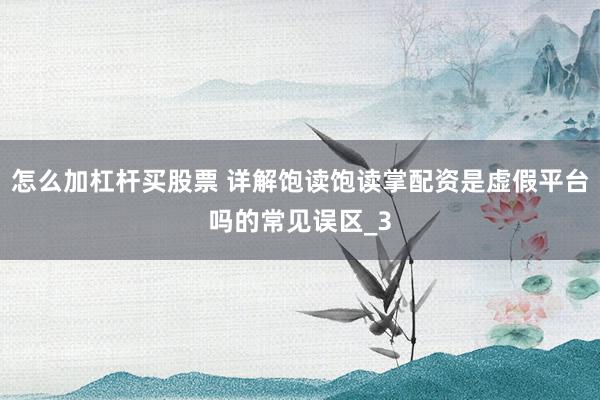 怎么加杠杆买股票 详解饱读饱读掌配资是虚假平台吗的常见误区_3