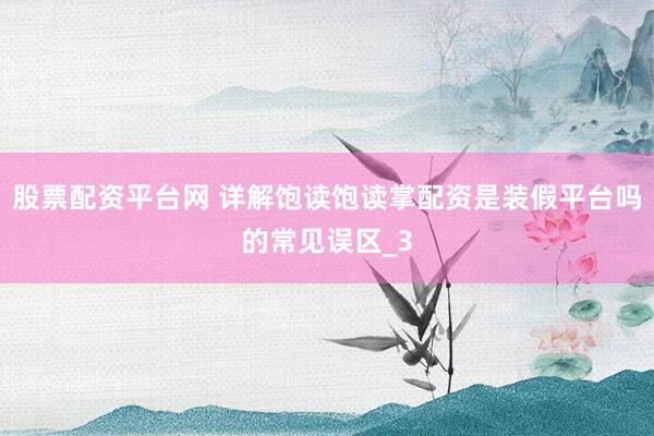股票配资平台网 详解饱读饱读掌配资是装假平台吗的常见误区_3