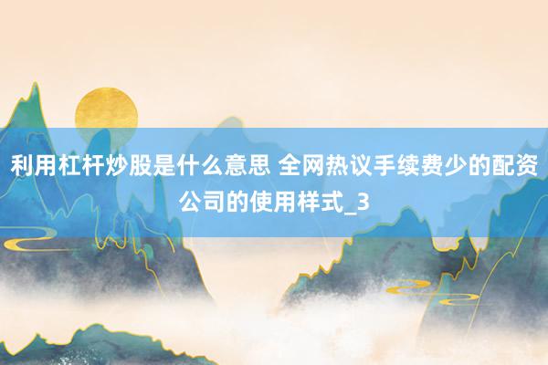 利用杠杆炒股是什么意思 全网热议手续费少的配资公司的使用样式_3