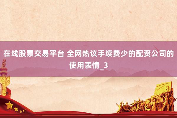 在线股票交易平台 全网热议手续费少的配资公司的使用表情_3
