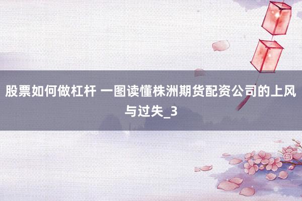 股票如何做杠杆 一图读懂株洲期货配资公司的上风与过失_3