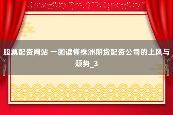股票配资网站 一图读懂株洲期货配资公司的上风与颓势_3