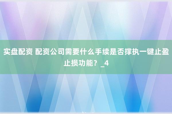 实盘配资 配资公司需要什么手续是否撑执一键止盈止损功能？_4