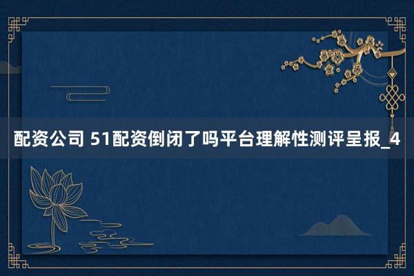 配资公司 51配资倒闭了吗平台理解性测评呈报_4