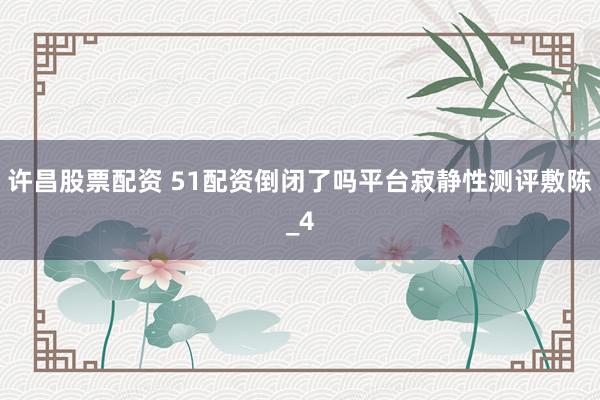 许昌股票配资 51配资倒闭了吗平台寂静性测评敷陈_4