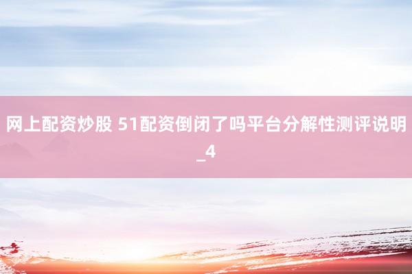 网上配资炒股 51配资倒闭了吗平台分解性测评说明_4