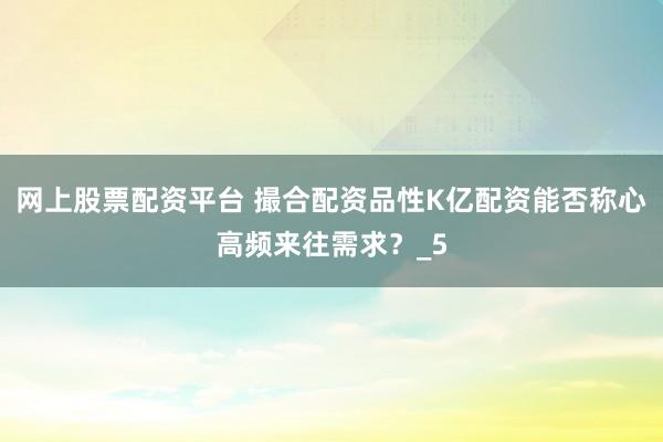 网上股票配资平台 撮合配资品性K亿配资能否称心高频来往需求？_5