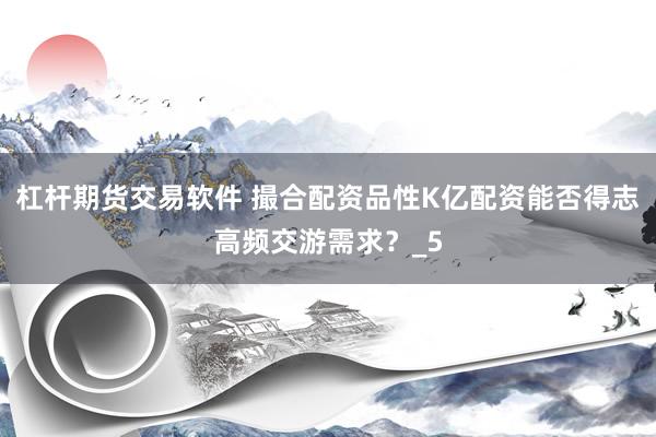 杠杆期货交易软件 撮合配资品性K亿配资能否得志高频交游需求？_5