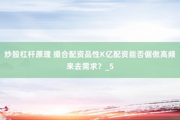 炒股杠杆原理 撮合配资品性K亿配资能否倨傲高频来去需求？_5
