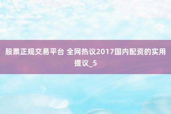 股票正规交易平台 全网热议2017国内配资的实用提议_5