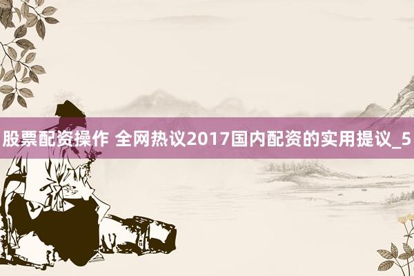股票配资操作 全网热议2017国内配资的实用提议_5