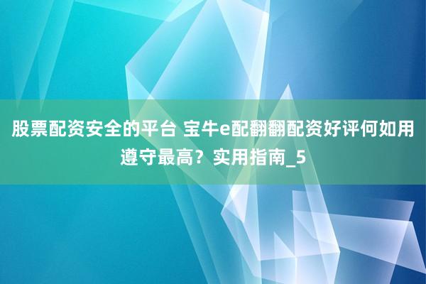股票配资安全的平台 宝牛e配翻翻配资好评何如用遵守最高？实用指南_5