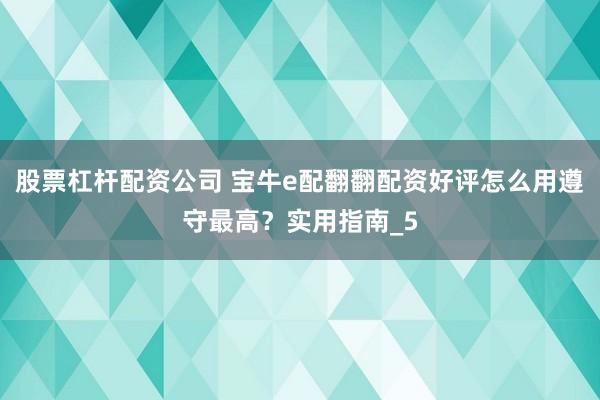 股票杠杆配资公司 宝牛e配翻翻配资好评怎么用遵守最高？实用指南_5