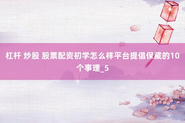 杠杆 炒股 股票配资初学怎么样平台提倡保藏的10个事理_5