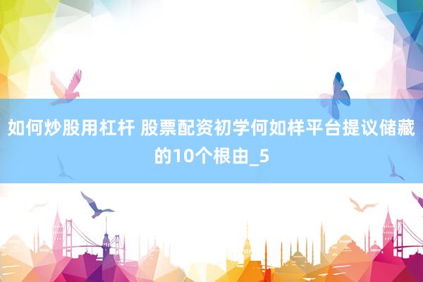 如何炒股用杠杆 股票配资初学何如样平台提议储藏的10个根由_5