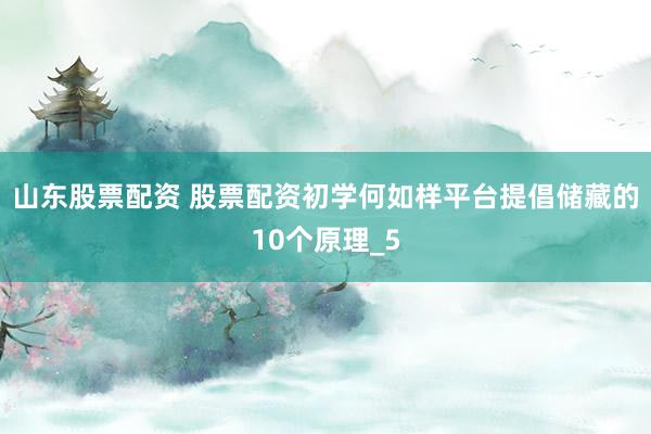 山东股票配资 股票配资初学何如样平台提倡储藏的10个原理_5