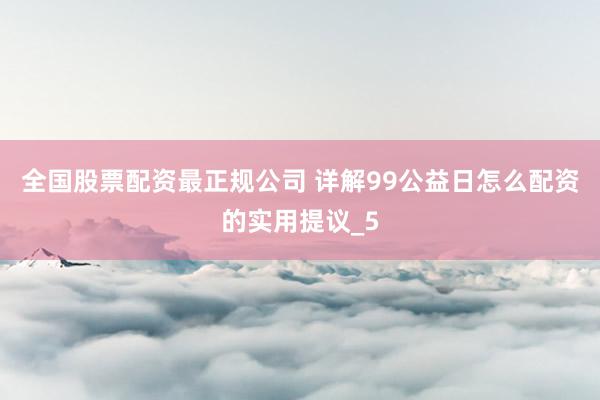 全国股票配资最正规公司 详解99公益日怎么配资的实用提议_5