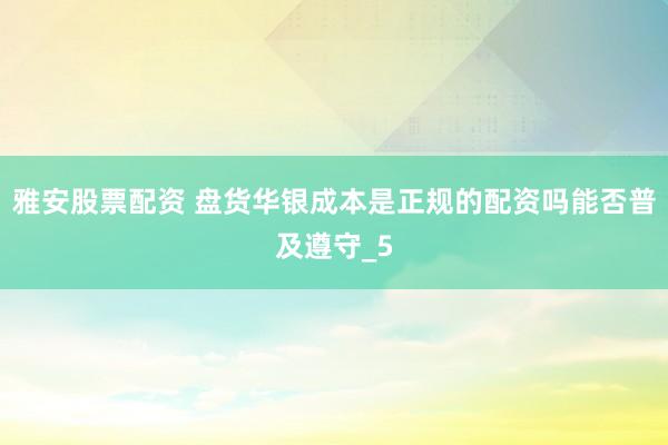 雅安股票配资 盘货华银成本是正规的配资吗能否普及遵守_5