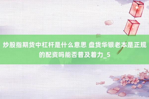炒股指期货中杠杆是什么意思 盘货华银老本是正规的配资吗能否普及着力_5