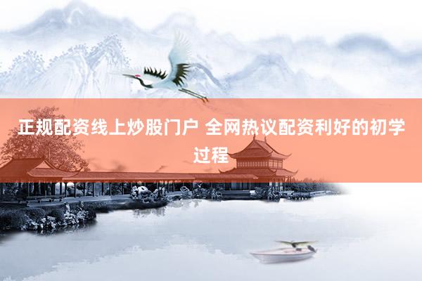正规配资线上炒股门户 全网热议配资利好的初学过程
