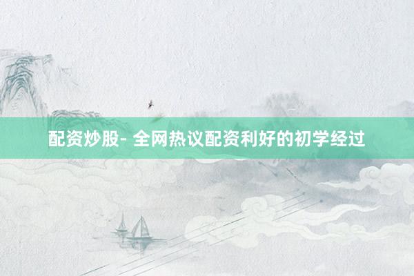 配资炒股- 全网热议配资利好的初学经过