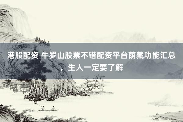 港股配资 牛罗山股票不错配资平台荫藏功能汇总，生人一定要了解