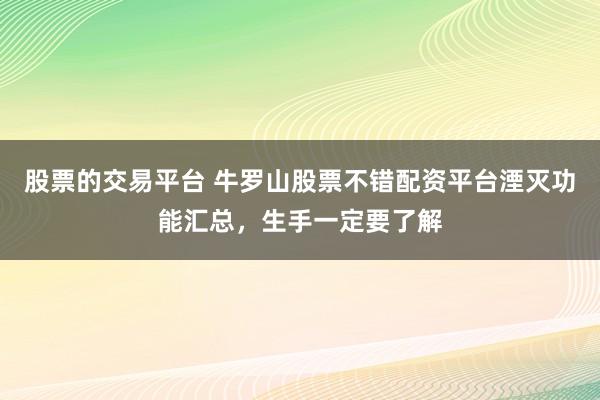 股票的交易平台 牛罗山股票不错配资平台湮灭功能汇总，生手一定要了解