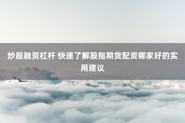 炒股融资杠杆 快速了解股指期货配资哪家好的实用建议