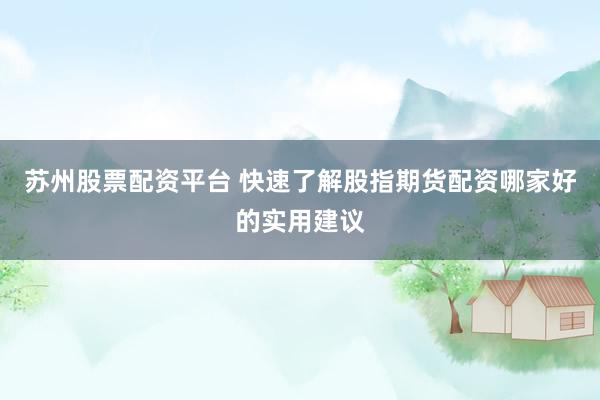 苏州股票配资平台 快速了解股指期货配资哪家好的实用建议