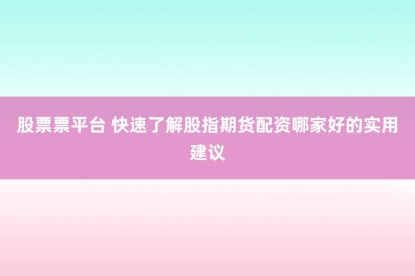 股票票平台 快速了解股指期货配资哪家好的实用建议