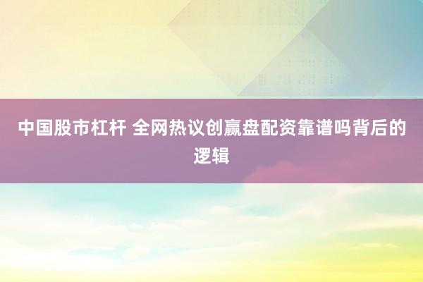 中国股市杠杆 全网热议创赢盘配资靠谱吗背后的逻辑
