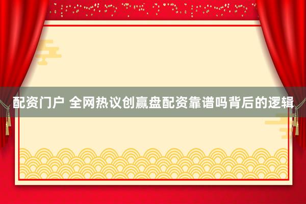 配资门户 全网热议创赢盘配资靠谱吗背后的逻辑