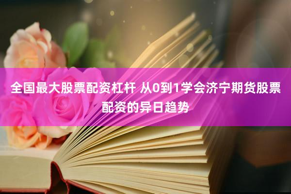 全国最大股票配资杠杆 从0到1学会济宁期货股票配资的异日趋势
