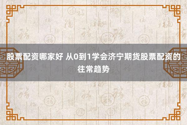 股票配资哪家好 从0到1学会济宁期货股票配资的往常趋势